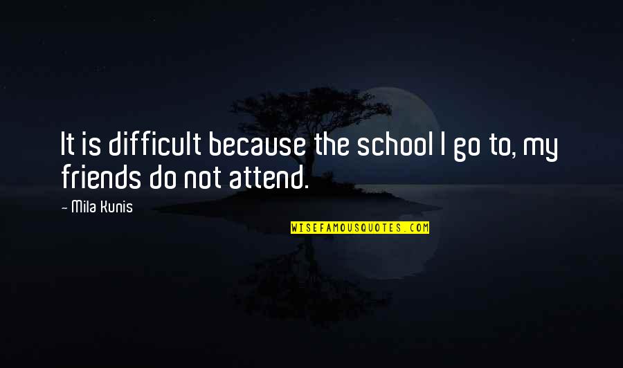 School Friends Quotes By Mila Kunis: It is difficult because the school I go