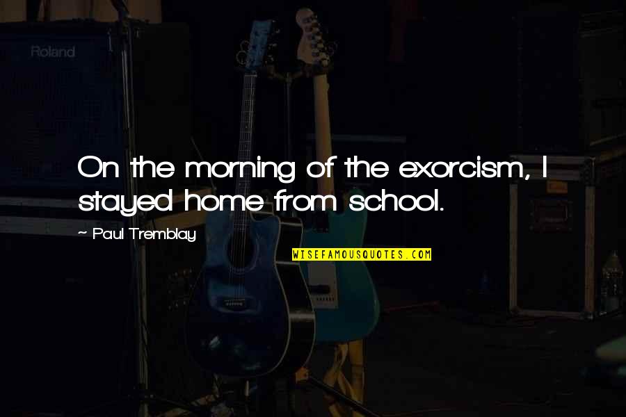 School From Home Quotes By Paul Tremblay: On the morning of the exorcism, I stayed