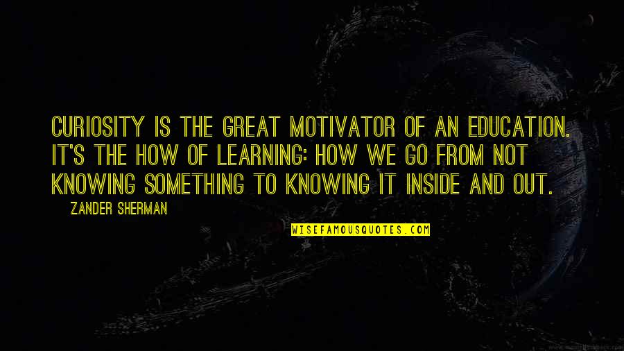 School Is Not Education Quotes By Zander Sherman: Curiosity is the great motivator of an education.