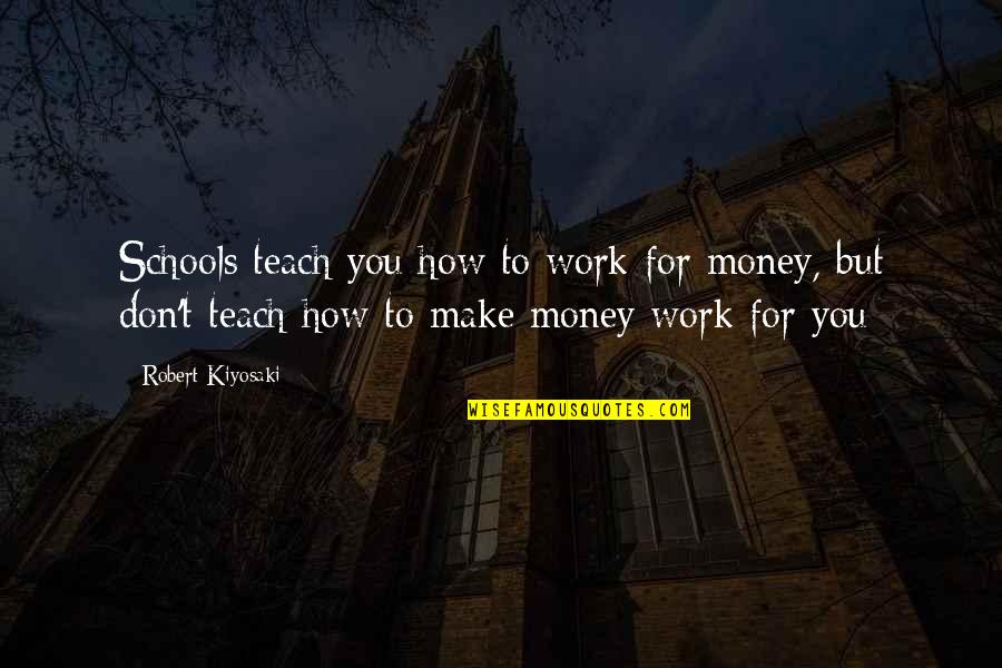 School To Work Quotes By Robert Kiyosaki: Schools teach you how to work for money,