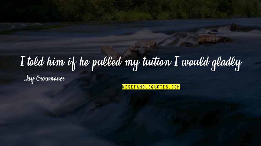 School Tuition Quotes By Jay Crownover: I told him if he pulled my tuition School Tuition Quotes By Jay Crownover: I told him if he pulled my tuition