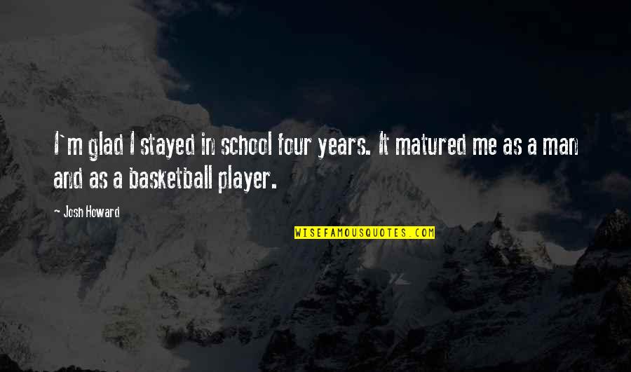 School Years Quotes By Josh Howard: I'm glad I stayed in school four years.