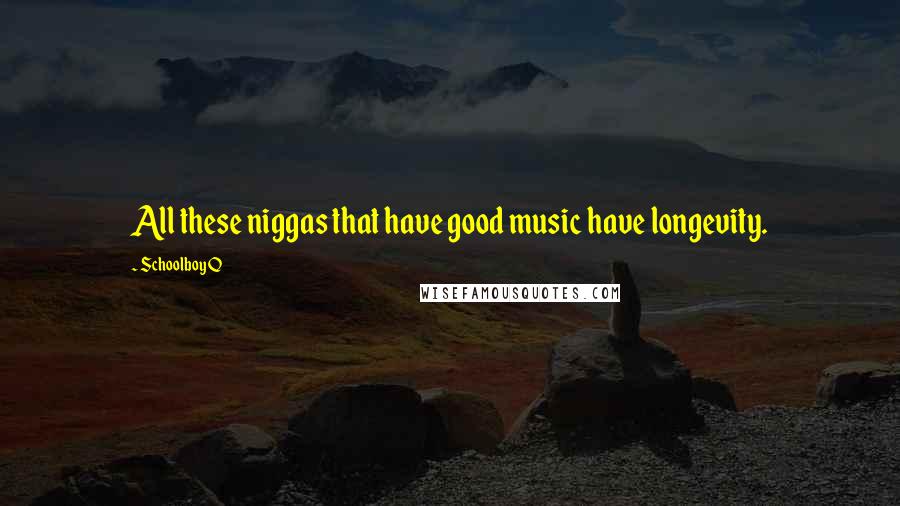 Schoolboy Q quotes: All these niggas that have good music have longevity. Schoolboy Q quotes: All these niggas that have good music have longevity.