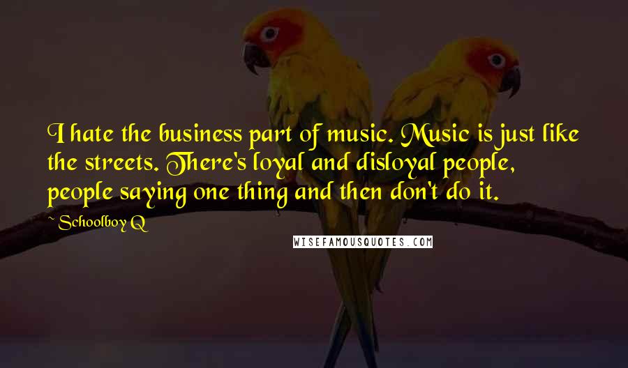 Schoolboy Q quotes: I hate the business part of music. Music is just like the streets. There's loyal and disloyal people, people saying one thing and then don't do it.