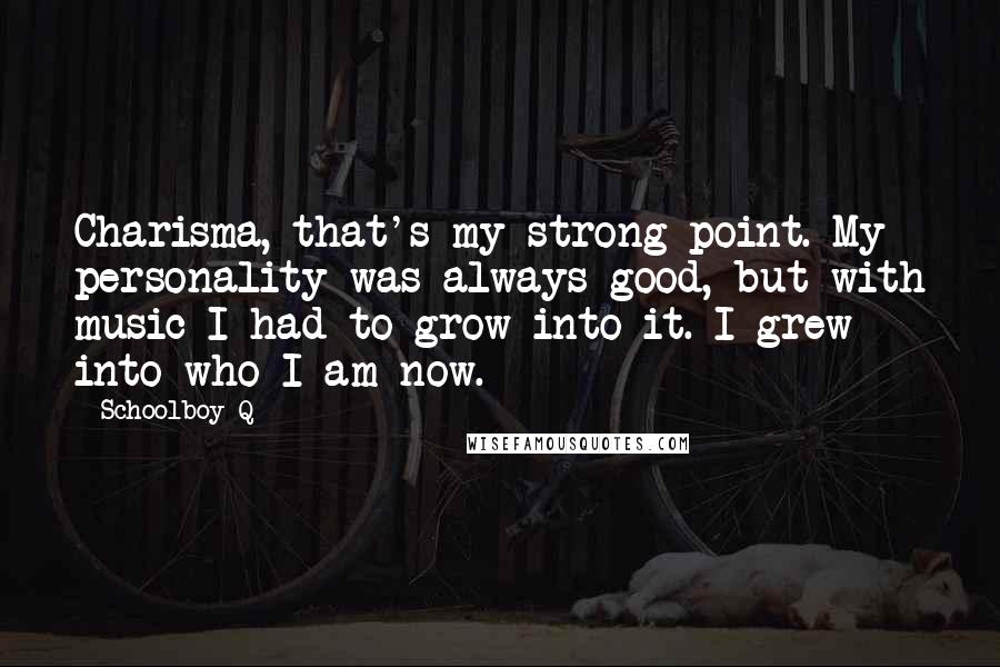 Schoolboy Q quotes: Charisma, that's my strong point. My personality was always good, but with music I had to grow into it. I grew into who I am now.