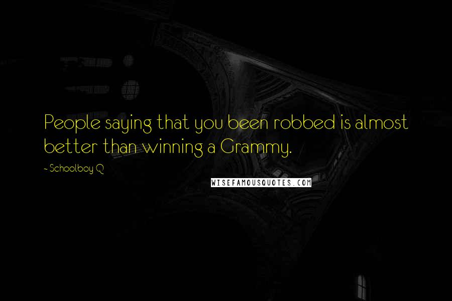 Schoolboy Q quotes: People saying that you been robbed is almost better than winning a Grammy. Schoolboy Q quotes: People saying that you been robbed is almost better than winning a Grammy.
