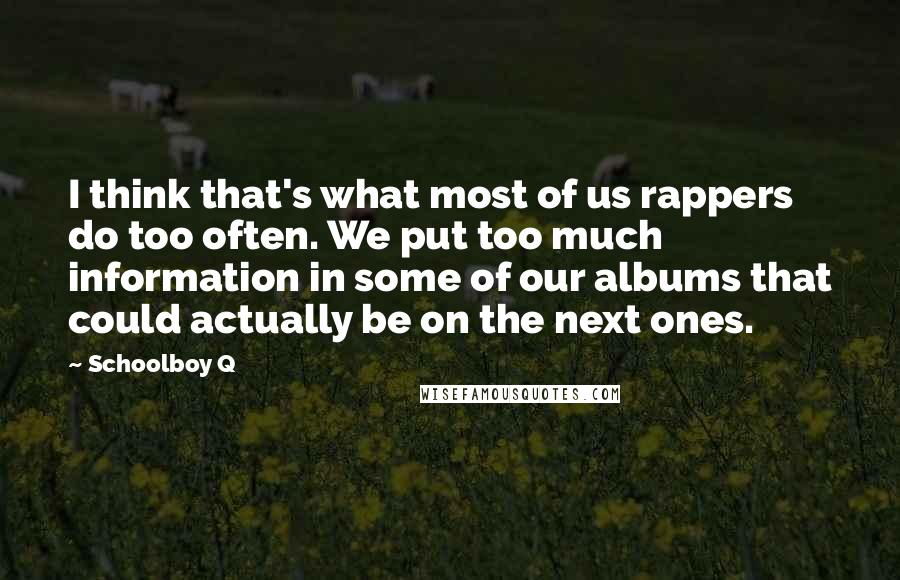 Schoolboy Q quotes: I think that's what most of us rappers do too often. We put too much information in some of our albums that could actually be on the next ones.