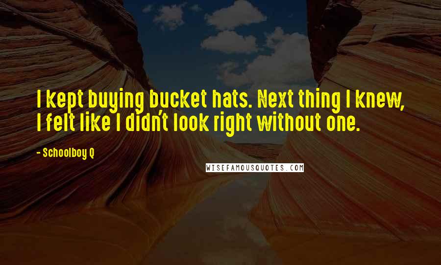 Schoolboy Q quotes: I kept buying bucket hats. Next thing I knew, I felt like I didn't look right without one.