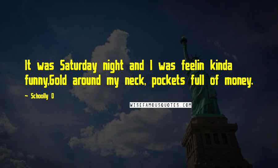 Schoolly D quotes: It was Saturday night and I was feelin kinda funny,Gold around my neck, pockets full of money.