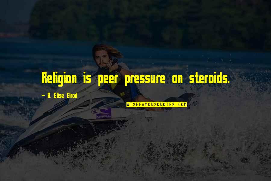 Schools And Teachers Quotes By R. Elise Elrod: Religion is peer pressure on steroids. Schools And Teachers Quotes By R. Elise Elrod: Religion is peer pressure on steroids.