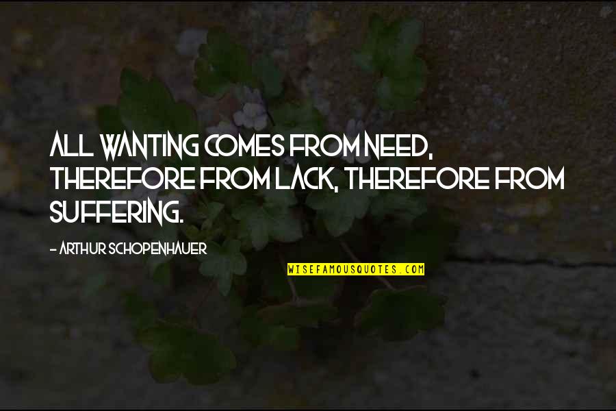 Schopenhauer Best Quotes By Arthur Schopenhauer: All wanting comes from need, therefore from lack, Schopenhauer Best Quotes By Arthur Schopenhauer: All wanting comes from need, therefore from lack,