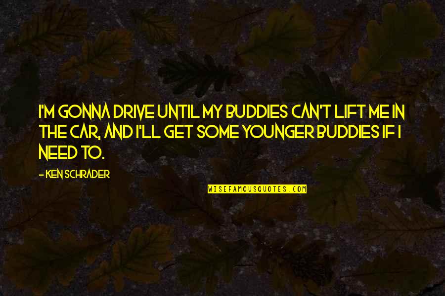 Schrader's Quotes By Ken Schrader: I'm gonna drive until my buddies can't lift
