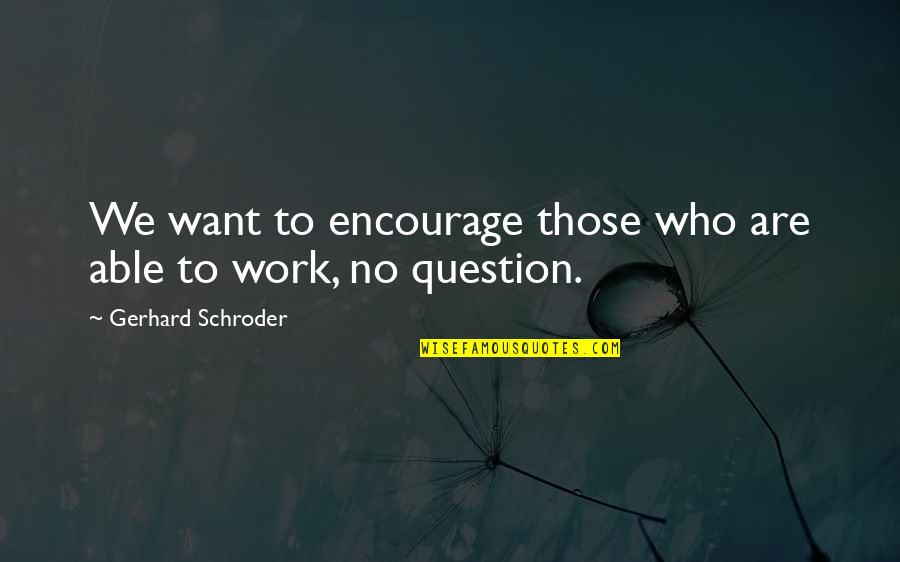 Schroder Quotes By Gerhard Schroder: We want to encourage those who are able Schroder Quotes By Gerhard Schroder: We want to encourage those who are able