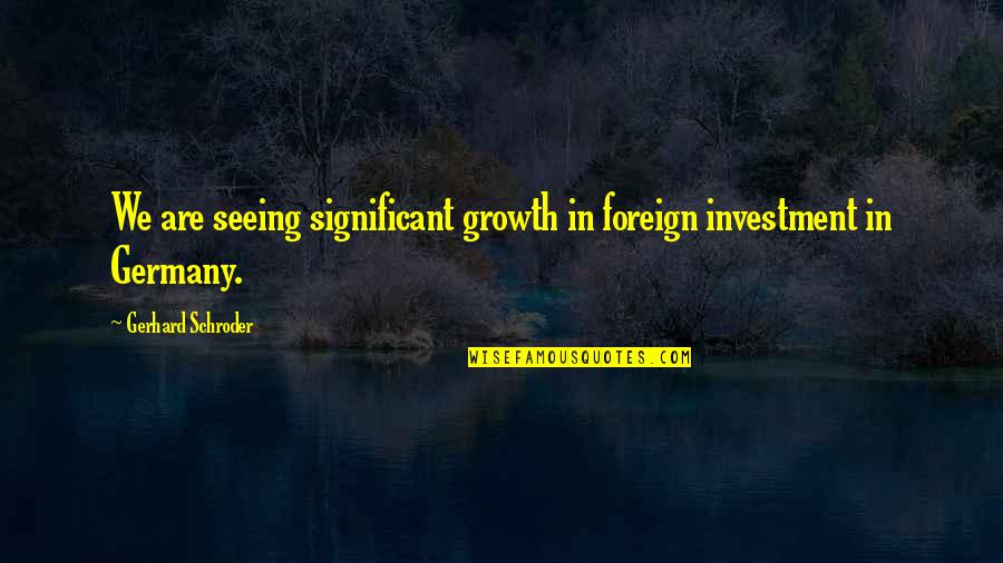 Schroder Quotes By Gerhard Schroder: We are seeing significant growth in foreign investment Schroder Quotes By Gerhard Schroder: We are seeing significant growth in foreign investment