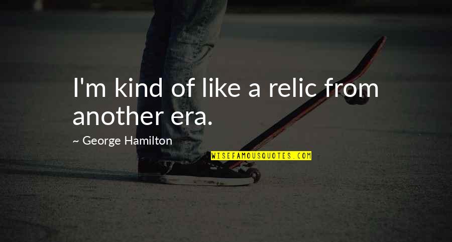 Schroeck Erie Quotes By George Hamilton: I'm kind of like a relic from another Schroeck Erie Quotes By George Hamilton: I'm kind of like a relic from another