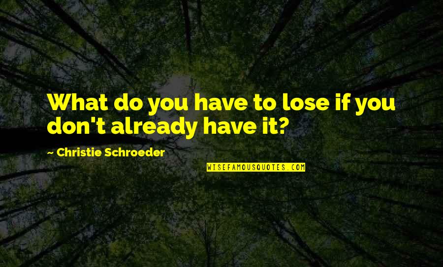 Schroeder Quotes By Christie Schroeder: What do you have to lose if you Schroeder Quotes By Christie Schroeder: What do you have to lose if you