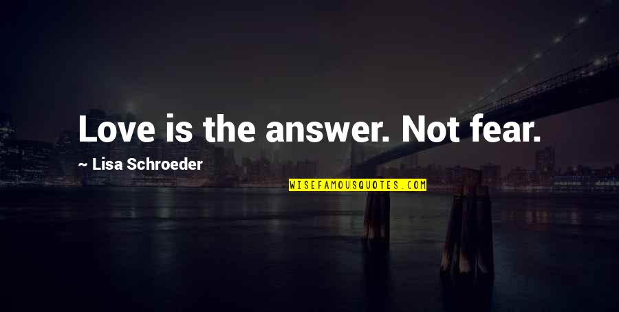 Schroeder Quotes By Lisa Schroeder: Love is the answer. Not fear.