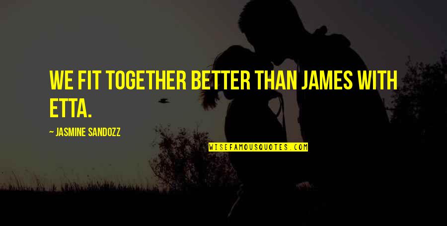 Schroer Sons Quotes By Jasmine Sandozz: We fit together better than James with Etta. Schroer Sons Quotes By Jasmine Sandozz: We fit together better than James with Etta.