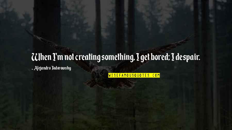 Schrute Farms Quotes By Alejandro Jodorowsky: When I'm not creating something, I get bored;