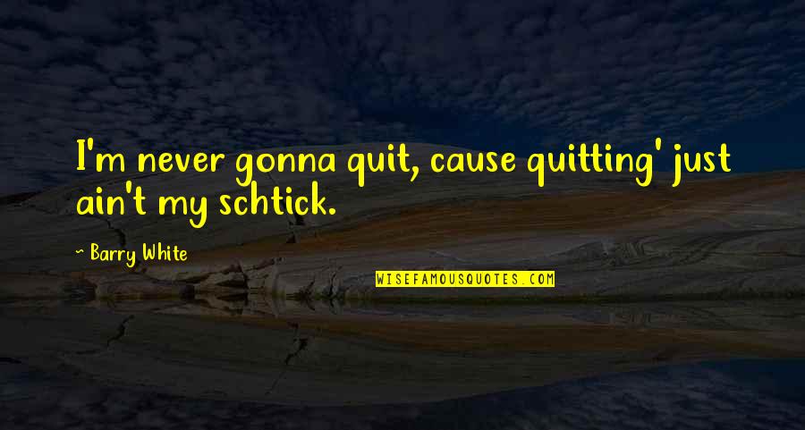 Schtick It Quotes By Barry White: I'm never gonna quit, cause quitting' just ain't