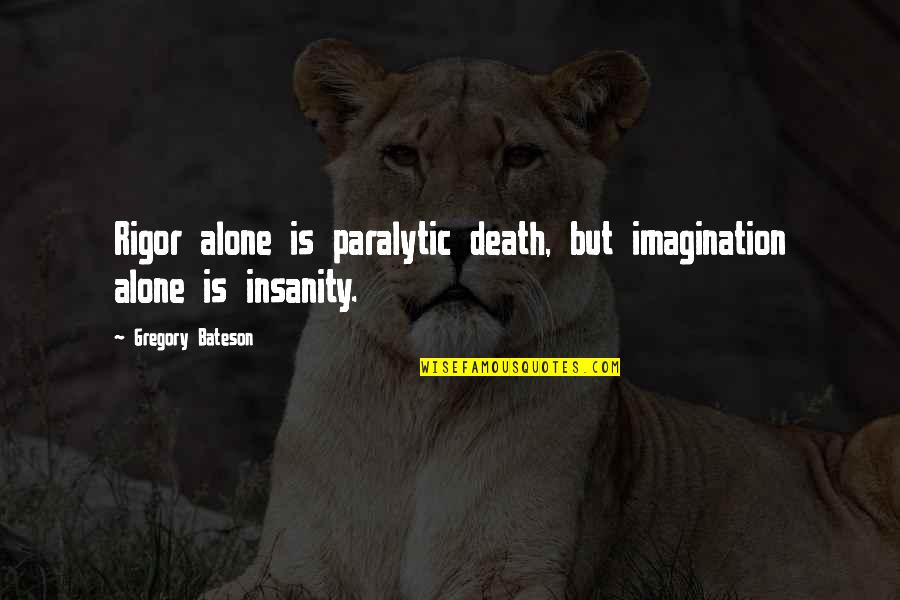 Schuchert Obit Quotes By Gregory Bateson: Rigor alone is paralytic death, but imagination alone Schuchert Obit Quotes By Gregory Bateson: Rigor alone is paralytic death, but imagination alone