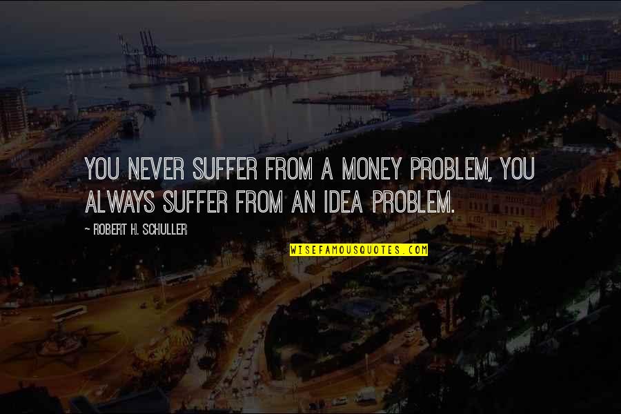 Schuller Quotes By Robert H. Schuller: You never suffer from a money problem, you