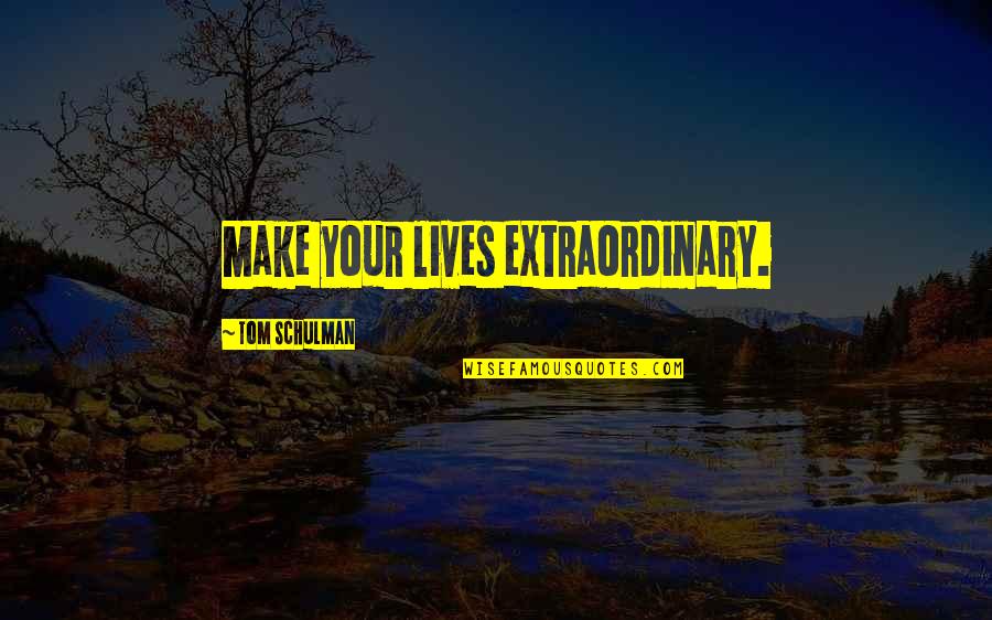 Schulman Quotes By Tom Schulman: Make your lives extraordinary.