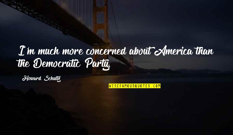 Schultz Quotes By Howard Schultz: I'm much more concerned about America than the