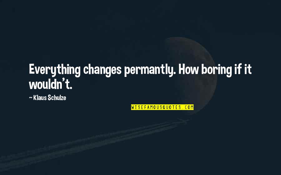 Schulze Quotes By Klaus Schulze: Everything changes permantly. How boring if it wouldn't.
