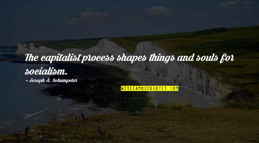 Schumpeter's Quotes By Joseph A. Schumpeter: The capitalist process shapes things and souls for