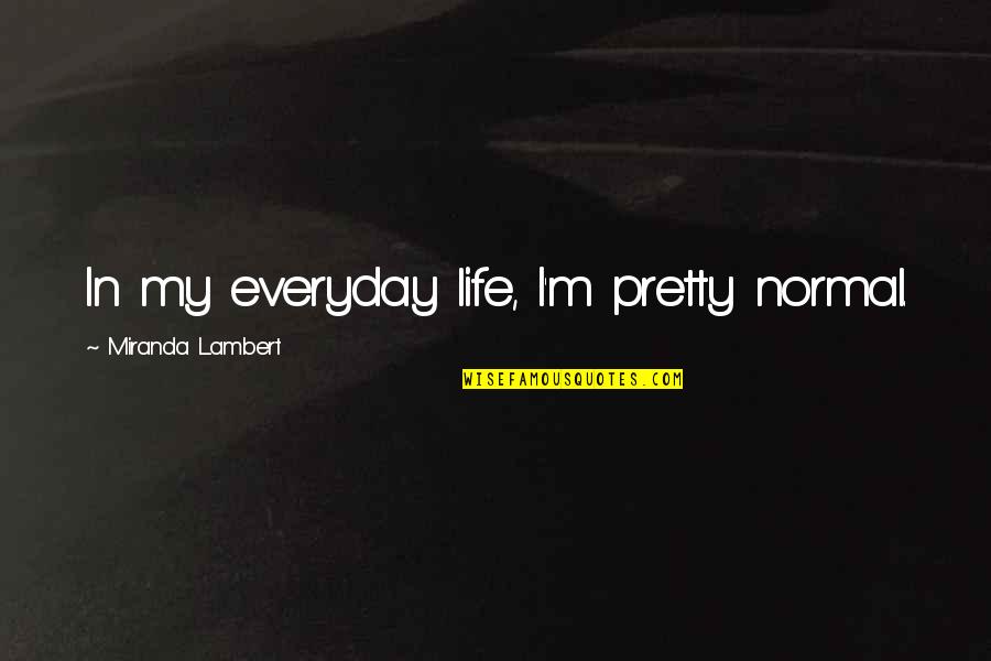 Schurke Associates Quotes By Miranda Lambert: In my everyday life, I'm pretty normal.