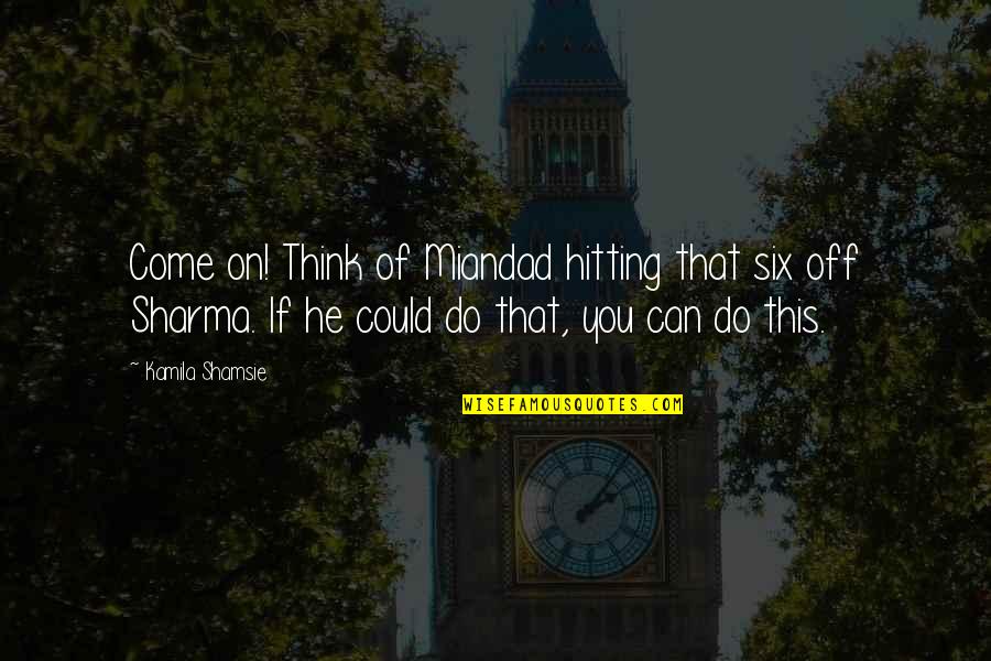 Schurken Quotes By Kamila Shamsie: Come on! Think of Miandad hitting that six