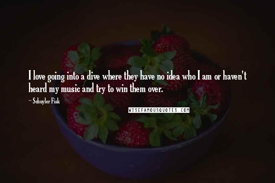 Schuyler Fisk quotes: I love going into a dive where they have no idea who I am or haven't heard my music and try to win them over.