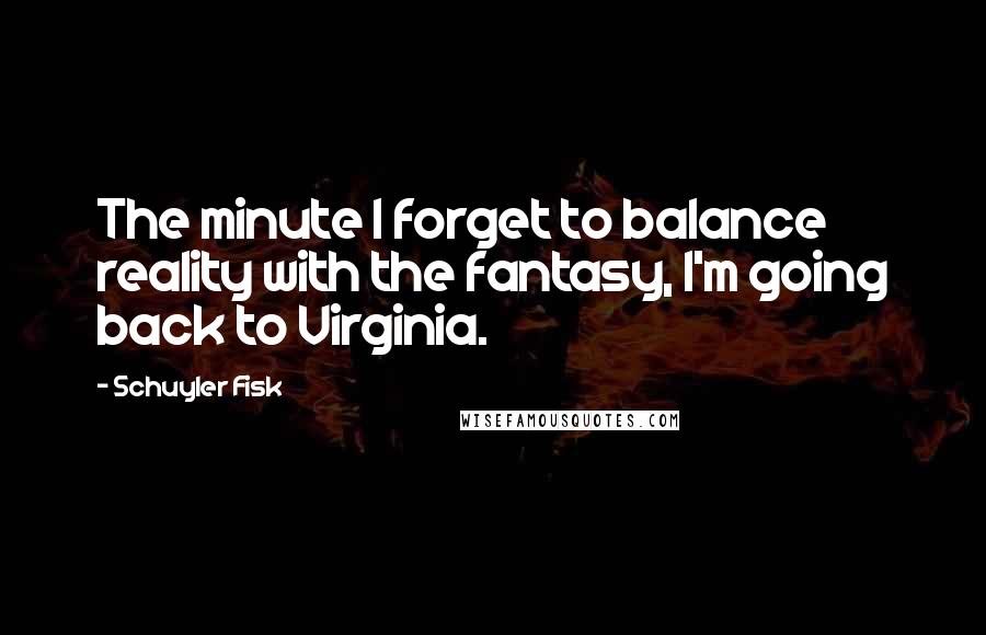 Schuyler Fisk quotes: The minute I forget to balance reality with the fantasy, I'm going back to Virginia.