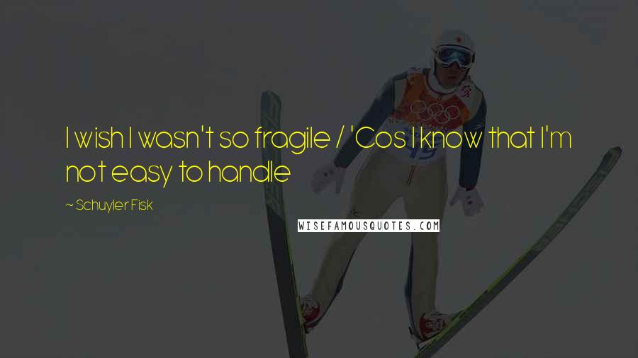 Schuyler Fisk quotes: I wish I wasn't so fragile / 'Cos I know that I'm not easy to handle