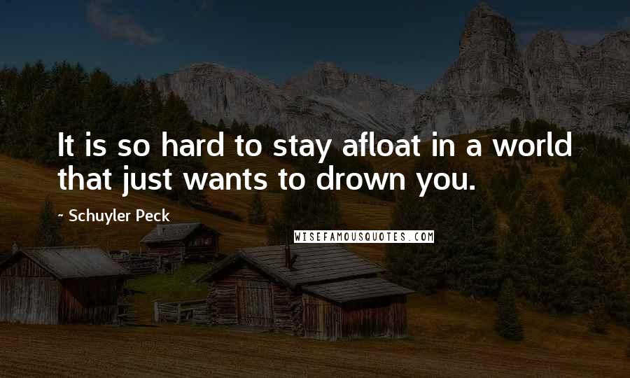 Schuyler Peck quotes: It is so hard to stay afloat in a world that just wants to drown you.