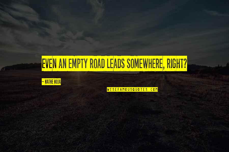 Schwalbach Windom Quotes By Kathe Koja: Even an empty road leads somewhere, right? Schwalbach Windom Quotes By Kathe Koja: Even an empty road leads somewhere, right?