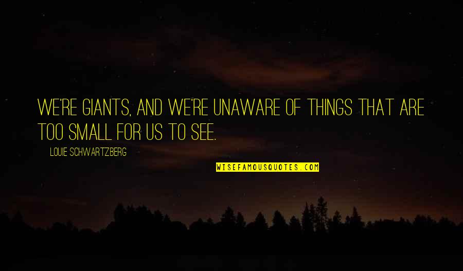Schwartzberg Quotes By Louie Schwartzberg: We're giants, and we're unaware of things that Schwartzberg Quotes By Louie Schwartzberg: We're giants, and we're unaware of things that