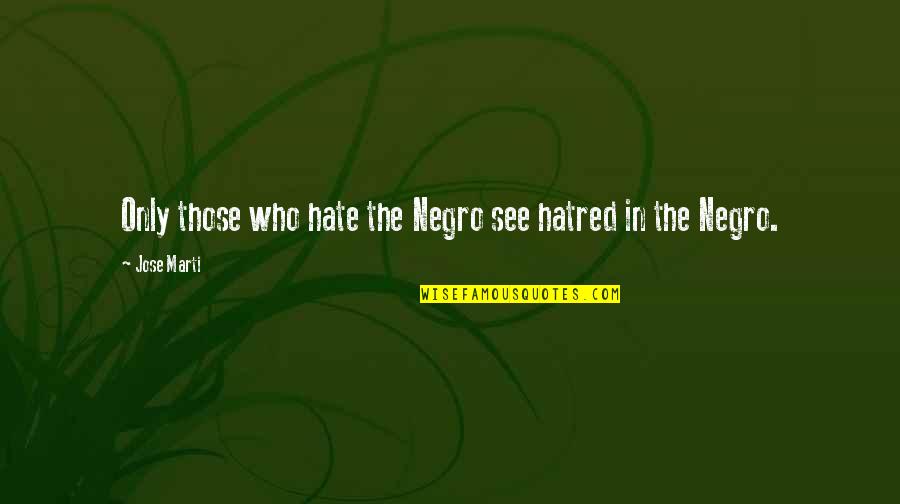 Schwartzman Reaction Quotes By Jose Marti: Only those who hate the Negro see hatred