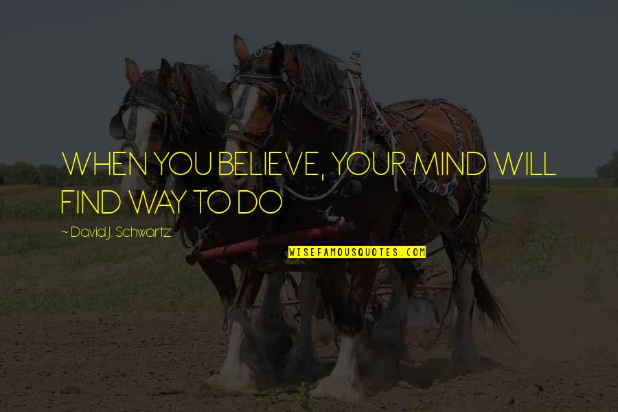 Schwartz's Quotes By David J. Schwartz: WHEN YOU BELIEVE, YOUR MIND WILL FIND WAY