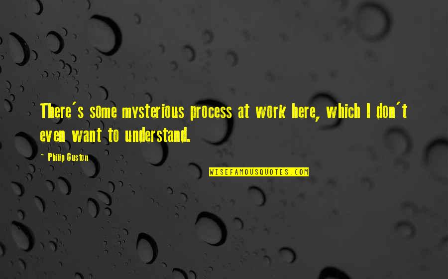 Schwarzell Quotes By Philip Guston: There's some mysterious process at work here, which Schwarzell Quotes By Philip Guston: There's some mysterious process at work here, which