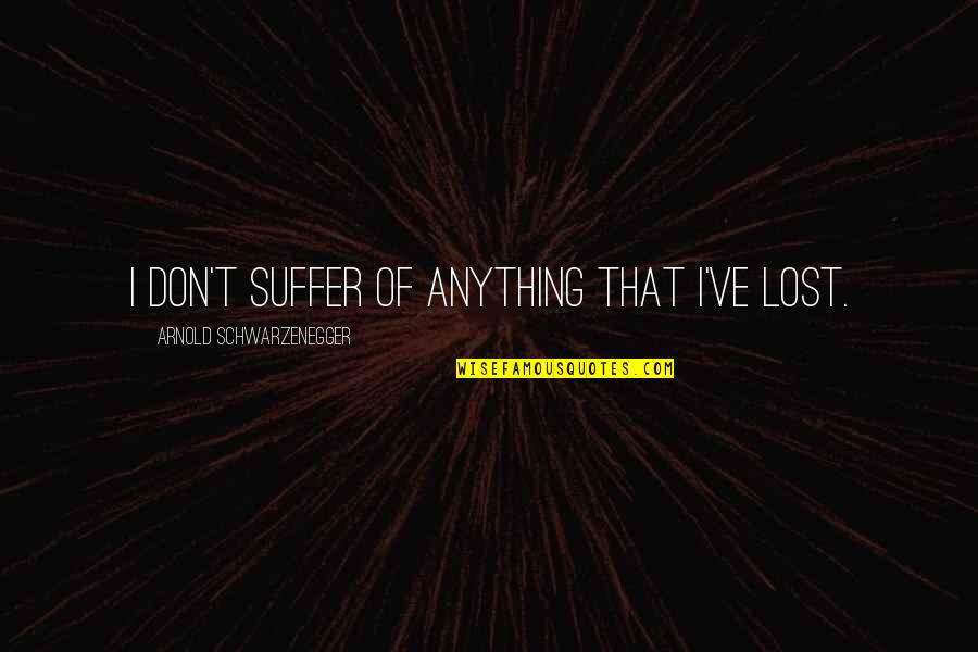 Schwarzenegger Quotes By Arnold Schwarzenegger: I don't suffer of anything that I've lost. Schwarzenegger Quotes By Arnold Schwarzenegger: I don't suffer of anything that I've lost.