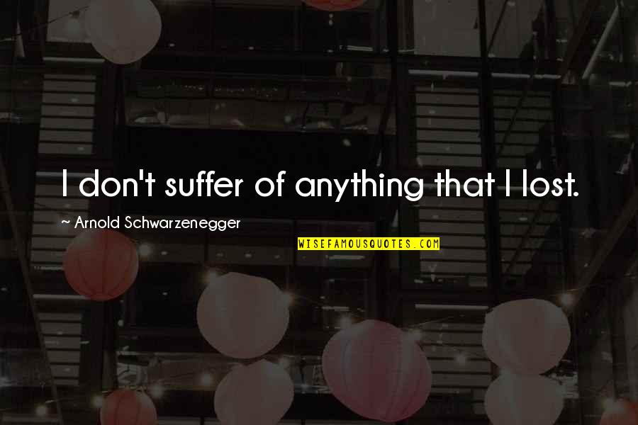 Schwarzenegger Quotes By Arnold Schwarzenegger: I don't suffer of anything that I lost. Schwarzenegger Quotes By Arnold Schwarzenegger: I don't suffer of anything that I lost.
