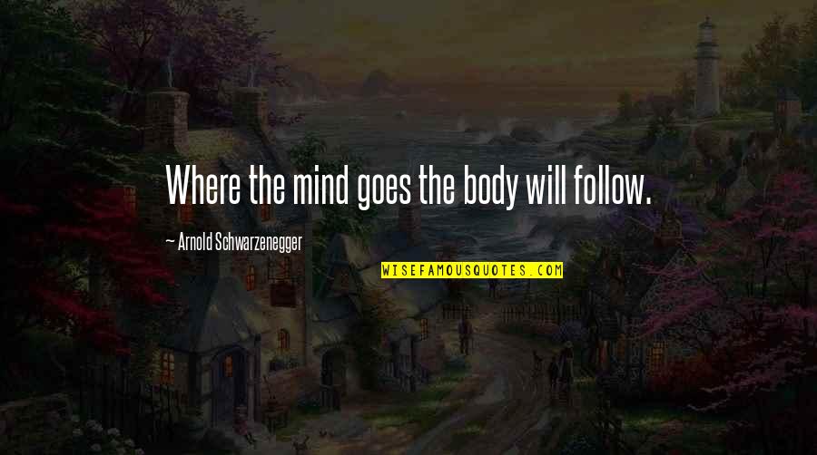 Schwarzenegger Quotes By Arnold Schwarzenegger: Where the mind goes the body will follow. Schwarzenegger Quotes By Arnold Schwarzenegger: Where the mind goes the body will follow.