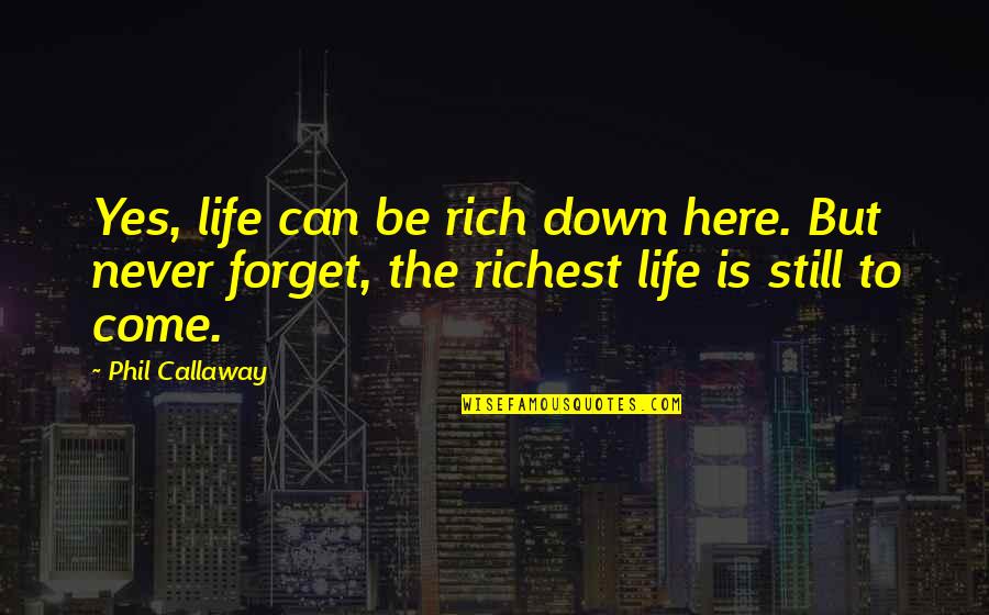 Schweder Moral Reasoning Quotes By Phil Callaway: Yes, life can be rich down here. But Schweder Moral Reasoning Quotes By Phil Callaway: Yes, life can be rich down here. But
