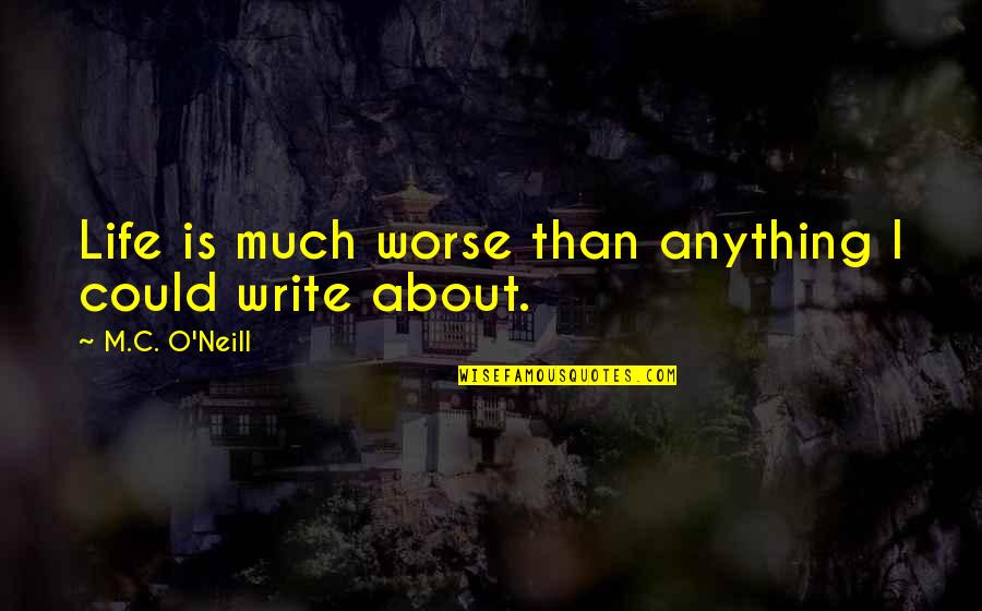 Schwerzmann Wise Quotes By M.C. O'Neill: Life is much worse than anything I could Schwerzmann Wise Quotes By M.C. O'Neill: Life is much worse than anything I could