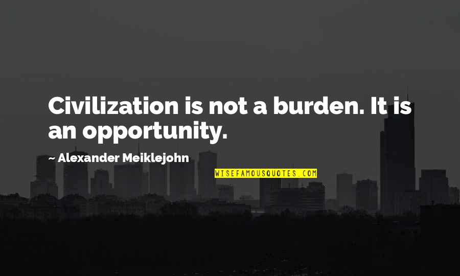 Schwiebert Precision Quotes By Alexander Meiklejohn: Civilization is not a burden. It is an