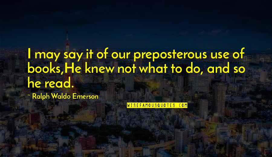 Sciallino Quotes By Ralph Waldo Emerson: I may say it of our preposterous use Sciallino Quotes By Ralph Waldo Emerson: I may say it of our preposterous use