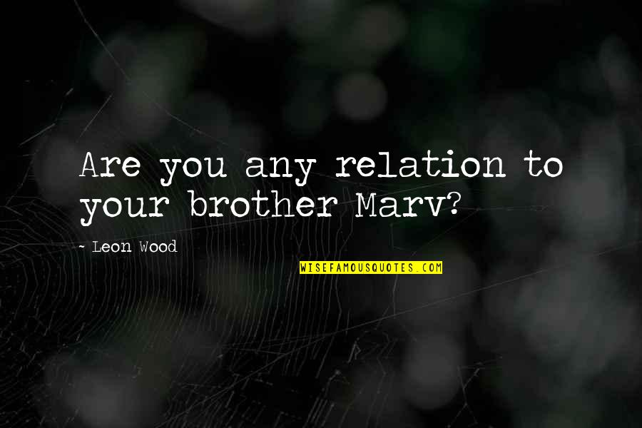 Scicluna Brothers Quotes By Leon Wood: Are you any relation to your brother Marv? Scicluna Brothers Quotes By Leon Wood: Are you any relation to your brother Marv?