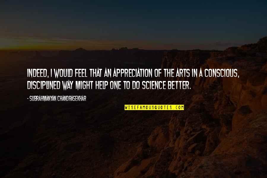 Science And The Arts Quotes By Subrahmanyan Chandrasekhar: Indeed, I would feel that an appreciation of